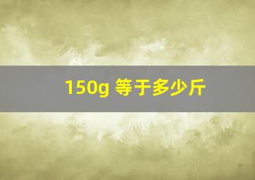 150g 等于多少斤